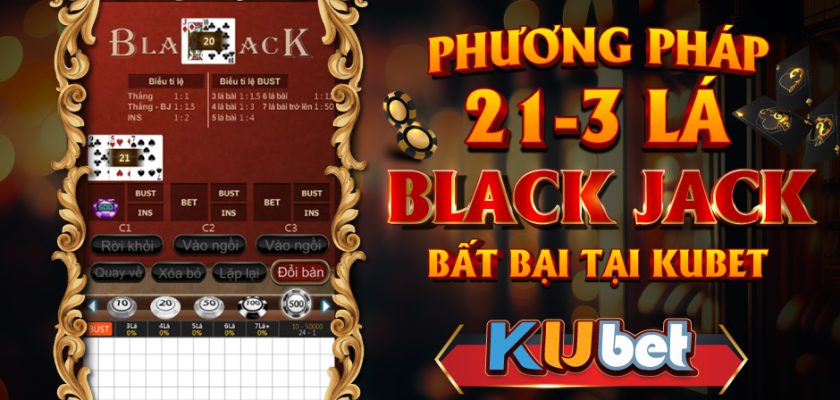 PHƯƠNG PHÁP 21 3 BLACKJACK BẤT BẠI TẠI KUBET